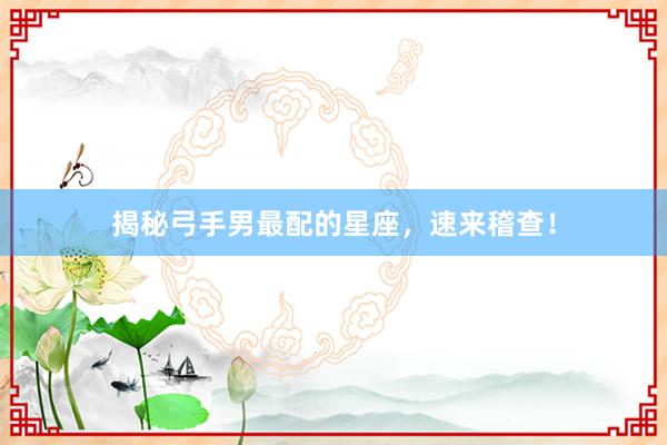 揭秘弓手男最配的星座，速来稽查！