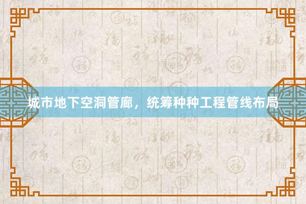 城市地下空洞管廊，统筹种种工程管线布局