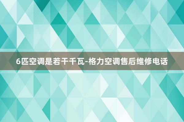 6匹空调是若干千瓦-格力空调售后维修电话